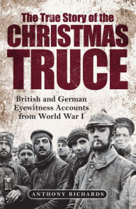 Title: The True Story of the Christmas Truce: British and German Eyewitness Accounts from World War I, Author: Anthony Richards