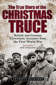 Title: The True Story of the Christmas Truce: British and German Eyewitness Accounts from World War I, Author: Anthony Richards