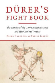 Title: Dürer's Fight Book: The Genius of the German Renaissance and His Combat Treatise, Author: Dierk Hagedorn