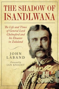 In the Shadow of Isandlwana: The Life and Times of General Lord Chelmsford and his Disaster in Zululand