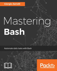 Title: Mastering Bash: Your one stop guide to making the most out of Bash programming, Author: Giorgio Zarrelli