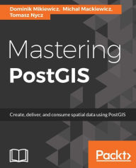 Title: Mastering PostGIS: Write efficient GIS applications using PostGIS - from data creation to data consumption, Author: Dominik Mikiewicz