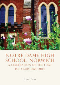Title: Notre Dame High School, Norwich: A celebration of the first 150 years 1864-2014, Author: John Eady