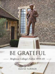 Title: Be Grateful: Brighton College's Fallen 1939-45, Author: David Turner