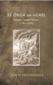 Title: Ré Órga na nGael: Joseph Cooper Walker (1761-1810), Author: Lesa Ní Mhunghaile