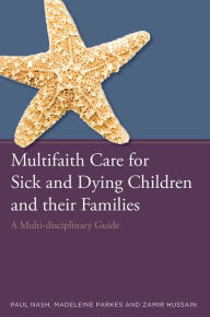 Title: Multifaith Care for Sick and Dying Children and their Families: A Multi-disciplinary Guide, Author: Paul Nash