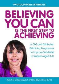 Title: Believing You Can is the First Step to Achieving: A CBT and Attribution Retraining Programme to Improve Self-Belief in Students aged 8-12, Author: Christopher Boyle