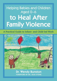 Title: Helping Babies and Children Aged 0-6 to Heal After Family Violence: A Practical Guide to Infant- and Child-Led Work, Author: Dr. Wendy Bunston