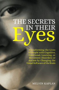 Title: The Secrets in Their Eyes: Transforming the Lives of People with Cognitive, Emotional, Learning, or Movement Disorders or Autism by Changing the Visual Software of the Brain, Author: Melvin Kaplan