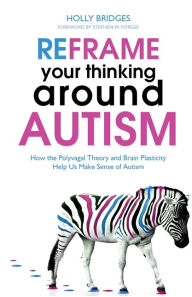 Title: Reframe Your Thinking Around Autism: How the Polyvagal Theory and Brain Plasticity Help Us Make Sense of Autism, Author: Holly Bridges