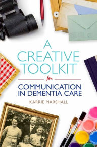 Title: A Creative Toolkit for Communication in Dementia Care, Author: Karrie Marshall