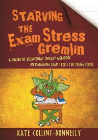 Title: Starving the Exam Stress Gremlin: A Cognitive Behavioural Therapy Workbook on Managing Exam Stress for Young People, Author: Kate Collins-Donnelly