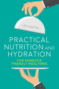 Title: Practical Nutrition and Hydration for Dementia-Friendly Mealtimes, Author: Lee Martin