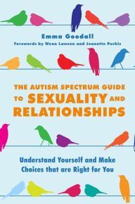 Title: The Autism Spectrum Guide to Sexuality and Relationships: Understand Yourself and Make Choices that are Right for You, Author: Emma Goodall