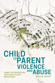 Title: Child to Parent Violence and Abuse: Family Interventions with Non Violent Resistance, Author: Declan Coogan