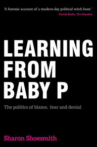 Title: Learning from Baby P: The politics of blame, fear and denial, Author: Sharon Shoesmith