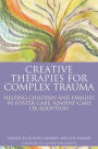 Creative Therapies for Complex Trauma: Helping Children and Families in Foster Care, Kinship Care or Adoption