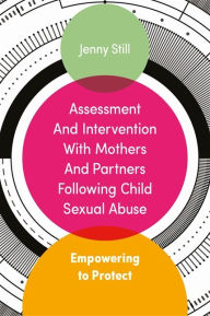 Title: Assessment and Intervention with Mothers and Partners Following Child Sexual Abuse: Empowering to Protect, Author: Jenny Still