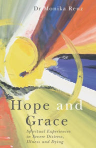 Title: Hope and Grace: Spiritual Experiences in Severe Distress, Illness and Dying, Author: Monika Renz