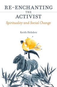 Title: Re-enchanting the Activist: Spirituality and Social Change, Author: Keith Hebden