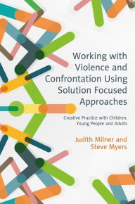 Title: Working with Violence and Confrontation Using Solution Focused Approaches: Creative Practice with Children, Young People and Adults, Author: Judith Milner