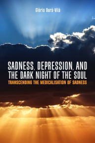 Title: Sadness, Depression, and the Dark Night of the Soul: Transcending the Medicalisation of Sadness, Author: Glòria Durà-Vilà