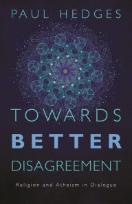 Title: Towards Better Disagreement: Religion and Atheism in Dialogue, Author: Paul Hedges