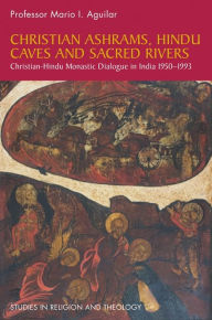 Title: Christian Ashrams, Hindu Caves and Sacred Rivers: Christian-Hindu Monastic Dialogue in India 1950-1993, Author: Mario I. Aguilar