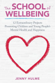 Title: The School of Wellbeing: 12 Extraordinary Projects Promoting Children and Young People's Mental Health and Happiness, Author: Jenny Hulme