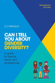 Title: Can I tell you about Gender Diversity?: A guide for friends, family and professionals, Author: CJ Atkinson