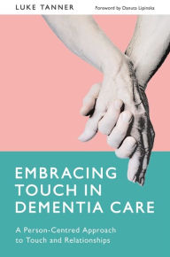 Title: Embracing Touch in Dementia Care: A Person-Centred Approach to Touch and Relationships, Author: Luke Tanner
