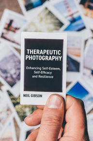 Title: Therapeutic Photography: Enhancing Self-Esteem, Self-Efficacy and Resilience, Author: Neil Gibson