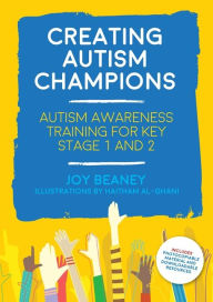 Title: Creating Autism Champions: Autism Awareness Training for Key Stage 1 and 2, Author: Joy Beaney