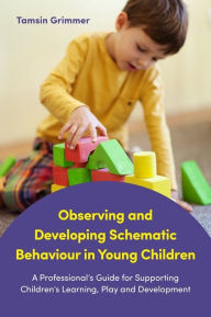 Title: Observing and Developing Schematic Behaviour in Young Children: A Professional's Guide for Supporting Children's Learning, Play and Development, Author: Tamsin Grimmer