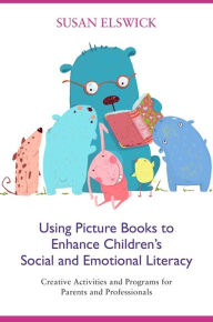 Title: Using Picture Books to Enhance Children's Social and Emotional Literacy: Creative Activities and Programs for Parents and Professionals, Author: Susan Elswick