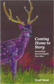 Title: Coming Home to Story: Storytelling Beyond Happily Ever After, Author: Geoff Mead