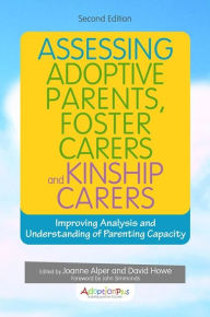 Title: Assessing Adoptive Parents, Foster Carers and Kinship Carers, Second Edition: Improving Analysis and Understanding of Parenting Capacity, Author: Joanne Alper