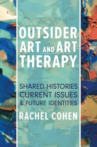 Title: Outsider Art and Art Therapy: Shared Histories, Current Issues, and Future Identities, Author: Rachel Cohen
