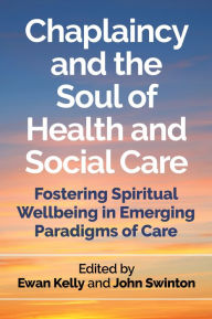 Title: Chaplaincy and the Soul of Health and Social Care: Fostering Spiritual Wellbeing in Emerging Paradigms of Care, Author: Ewan Kelly