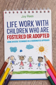 Title: Life Work with Children Who are Fostered or Adopted: Using Diverse Techniques in a Coordinated Approach, Author: Joy Rees