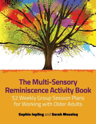 Title: The Multi-Sensory Reminiscence Activity Book: 52 Weekly Group Session Plans for Working with Older Adults, Author: Sophie Jopling