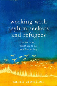 Title: Working with Asylum Seekers and Refugees: What to Do, What Not to Do, and How to Help, Author: Sarah Crowther