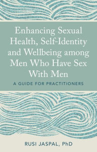 Title: Enhancing Sexual Health, Self-Identity and Wellbeing among Men Who Have Sex With Men: A Guide for Practitioners, Author: Rusi Jaspal