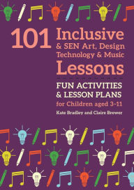 Title: 101 Inclusive and SEN Art, Design Technology and Music Lessons: Fun Activities and Lesson Plans for Children Aged 3 - 11, Author: Kate Bradley