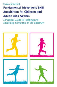 Title: Fundamental Movement Skill Acquisition for Children and Adults with Autism: A Practical Guide to Teaching and Assessing Individuals on the Spectrum, Author: Susan Crawford