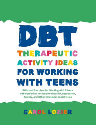 Title: DBT Therapeutic Activity Ideas for Working with Teens: Skills and Exercises for Working with Clients with Borderline Personality Disorder, Depression, Anxiety, and Other Emotional Sensitivities, Author: Carol Lozier