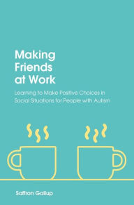 Title: Making Friends at Work: Learning to Make Positive Choices in Social Situations for People with Autism, Author: Saffron Gallup