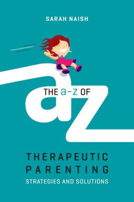 Title: The A-Z of Therapeutic Parenting: Strategies and Solutions, Author: Sarah Naish