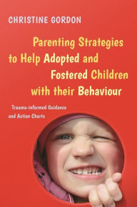 Title: Parenting Strategies to Help Adopted and Fostered Children with Their Behaviour: Trauma-Informed Guidance and Action Charts, Author: Christine Gordon