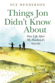 Title: Things Jon Didn't Know About: Our Life After My Husband's Suicide, Author: Sue Henderson